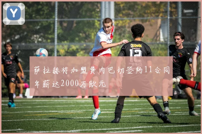 萨拉赫将加盟费内巴切签约11合同年薪达2000万欧元