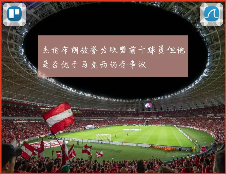 杰伦布朗被誉为联盟前十球员但他是否优于马克西仍存争议