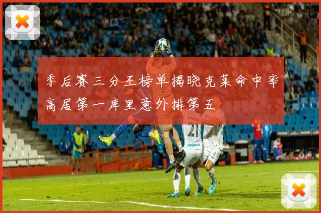 季后赛三分王榜单揭晓克莱命中率高居第一库里意外排第五