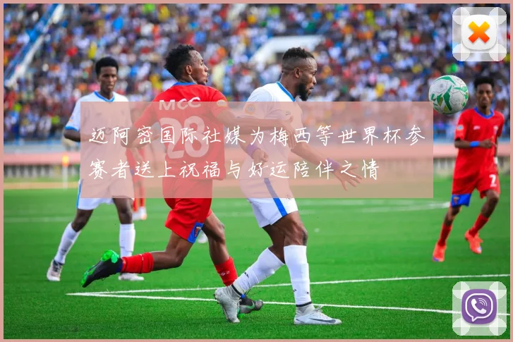 迈阿密国际社媒为梅西等世界杯参赛者送上祝福与好运陪伴之情