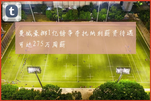 曼城豪掷1亿镑争夺托纳利薪资待遇可达275万周薪