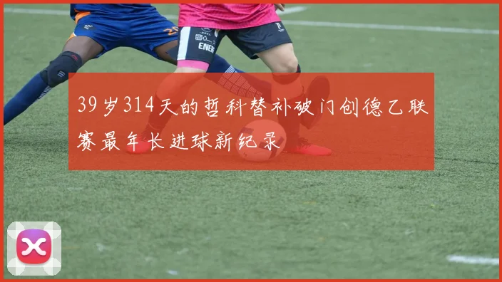 39岁314天的哲科替补破门创德乙联赛最年长进球新纪录