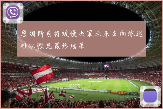 詹姆斯或将缓慢决策未来去向球迷难以预见最终结果