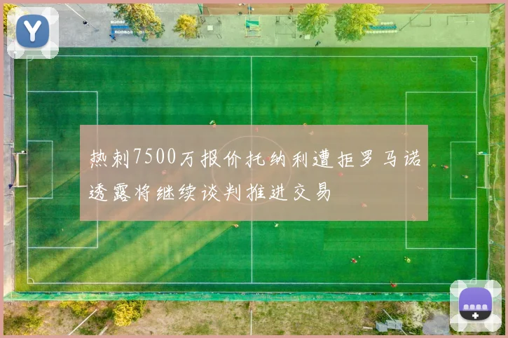 热刺7500万报价托纳利遭拒罗马诺透露将继续谈判推进交易