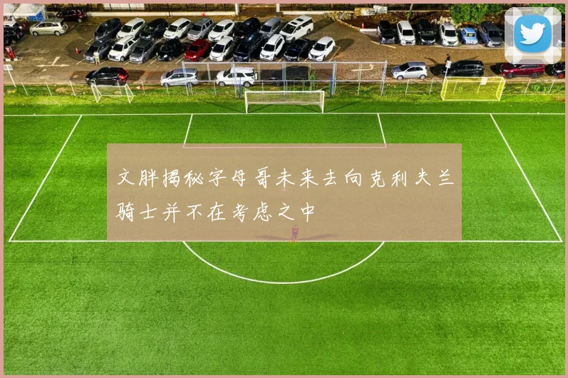 文胖揭秘字母哥未来去向克利夫兰骑士并不在考虑之中