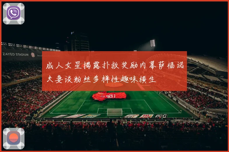 成人女星揭露扑救奖励内幕萨福诺夫妻谈粉丝多样性趣味横生