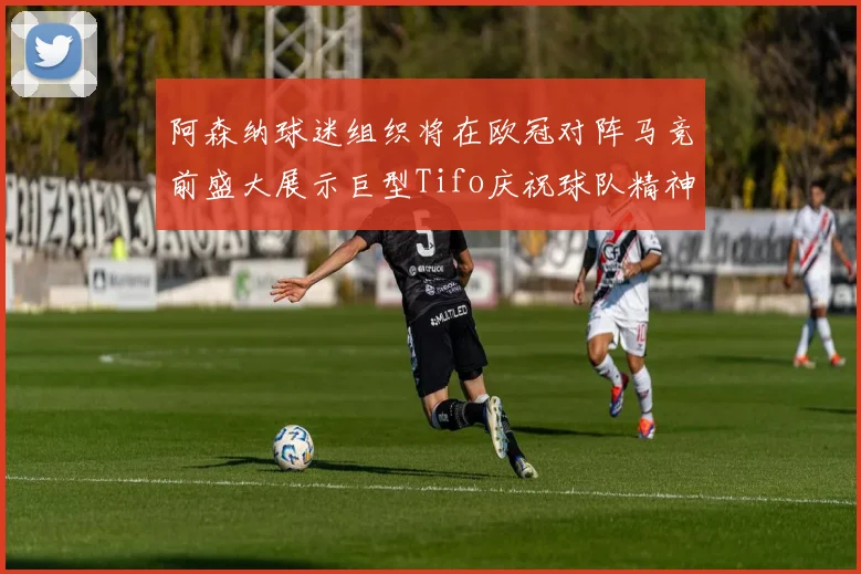 阿森纳球迷组织将在欧冠对阵马竞前盛大展示巨型Tifo庆祝球队精神